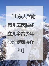 山东大学附属儿童医院成立儿童青少年心理健康协作组