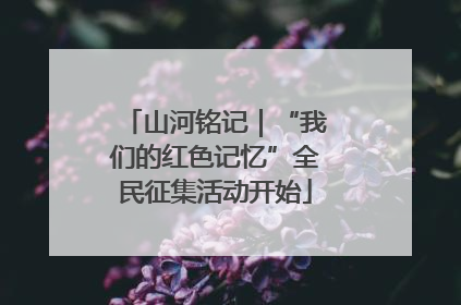 山河铭记｜“我们的红色记忆”全民征集活动开始