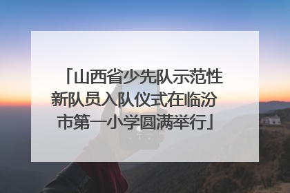 山西省少先队示范性新队员入队仪式在临汾市第一小学圆满举行