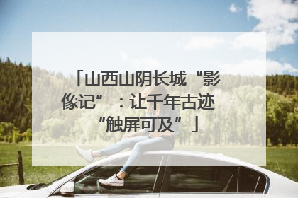 山西山阴长城“影像记”：让千年古迹“触屏可及”