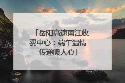 岳阳高速南江收费中心：端午温情传递暖人心