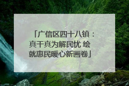 广信区四十八镇：真干真为解民忧 绘就惠民暖心新画卷