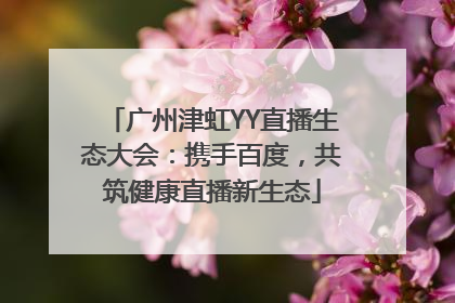 广州津虹YY直播生态大会：携手百度，共筑健康直播新生态