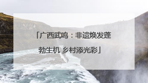 广西武鸣：非遗焕发蓬勃生机 乡村添光彩