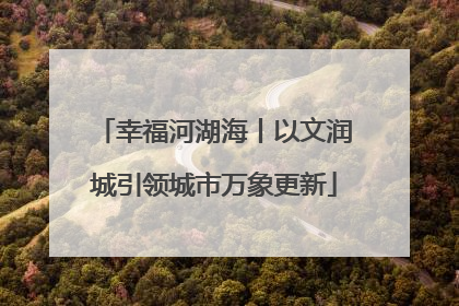 幸福河湖海丨以文润城引领城市万象更新