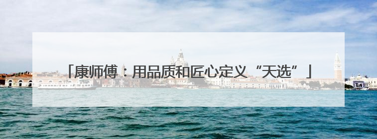 康师傅：用品质和匠心定义“天选”