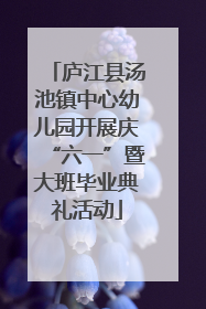 庐江县汤池镇中心幼儿园开展庆“六一”暨大班毕业典礼活动
