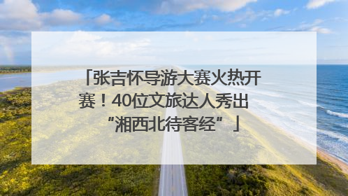张吉怀导游大赛火热开赛！40位文旅达人秀出“湘西北待客经”