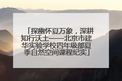 探幽怀夏万象，深耕知行沃土——北京市建华实验学校四年级部夏季自然空间课程纪实