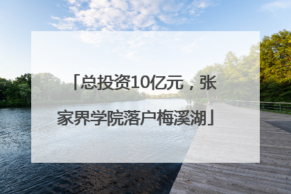 总投资10亿元，张家界学院落户梅溪湖