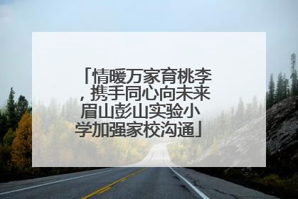 情暖万家育桃李，携手同心向未来 眉山彭山实验小学加强家校沟通