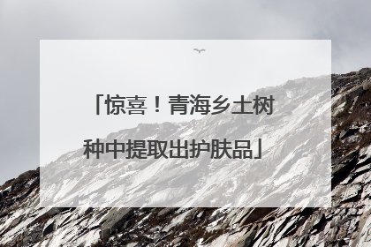 惊喜！青海乡土树种中提取出护肤品