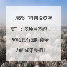 成都“科创投资盛宴”：多项目签约，50项具有国际竞争力的成果亮相