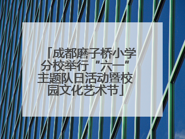 成都磨子桥小学分校举行“六一”主题队日活动暨校园文化艺术节