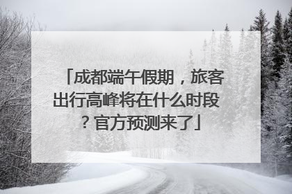 成都端午假期，旅客出行高峰将在什么时段？官方预测来了