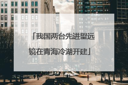 我国两台先进望远镜在青海冷湖开建