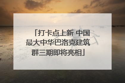 打卡点上新 中国最大中华巴洛克建筑群三期即将亮相