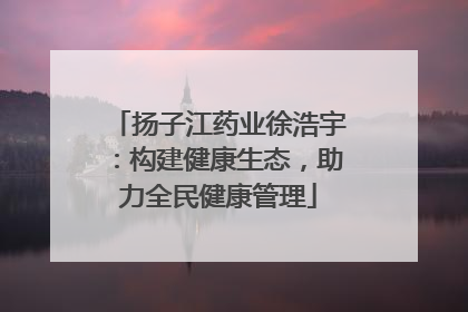 扬子江药业徐浩宇：构建健康生态，助力全民健康管理