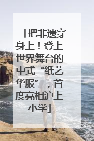 把非遗穿身上！登上世界舞台的中式“纸艺华服”，首度亮相沪上小学