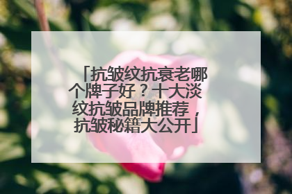抗皱纹抗衰老哪个牌子好？十大淡纹抗皱品牌推荐，抗皱秘籍大公开