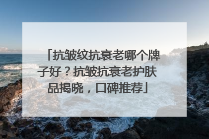 抗皱纹抗衰老哪个牌子好？抗皱抗衰老护肤品揭晓，口碑推荐