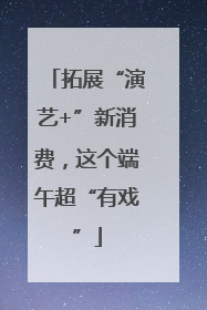 拓展“演艺+”新消费，这个端午超“有戏”