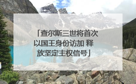 查尔斯三世将首次以国王身份访加 释放坚定主权信号