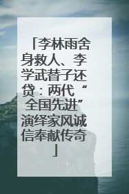 李林雨舍身救人、李学武替子还贷：两代“全国先进”演绎家风诚信奉献传奇