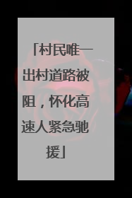 村民唯一出村道路被阻，怀化高速人紧急驰援