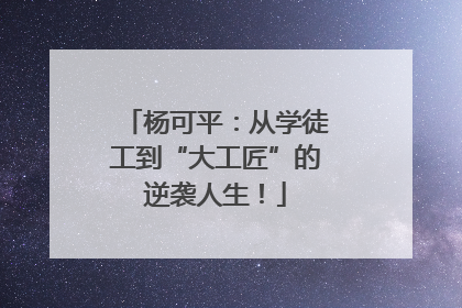 杨可平：从学徒工到“大工匠”的逆袭人生！
