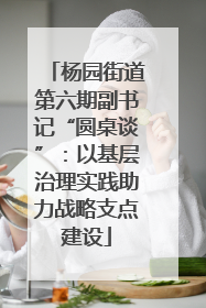 杨园街道第六期副书记“圆桌谈”：以基层治理实践助力战略支点建设