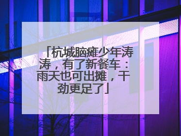 杭城脑瘫少年涛涛，有了新餐车：雨天也可出摊，干劲更足了