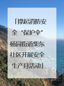撑起消防安全“保护伞”杨园街道柴东社区开展安全生产月活动