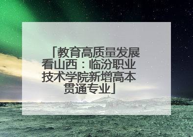 教育高质量发展看山西：临汾职业技术学院新增高本贯通专业