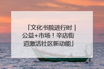 文化书院进行时｜公益+市场！辛店街道激活社区新动能