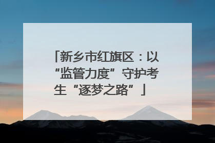 新乡市红旗区：以“监管力度”守护考生“逐梦之路”