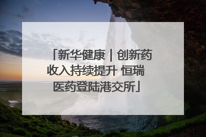 新华健康｜创新药收入持续提升 恒瑞医药登陆港交所