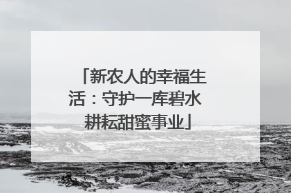 新农人的幸福生活：守护一库碧水 耕耘甜蜜事业