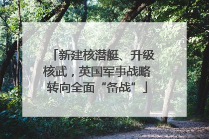 新建核潜艇、升级核武，英国军事战略转向全面“备战”
