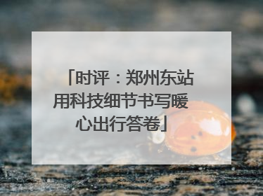 时评：郑州东站用科技细节书写暖心出行答卷
