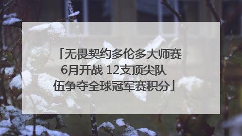 无畏契约多伦多大师赛6月开战 12支顶尖队伍争夺全球冠军赛积分