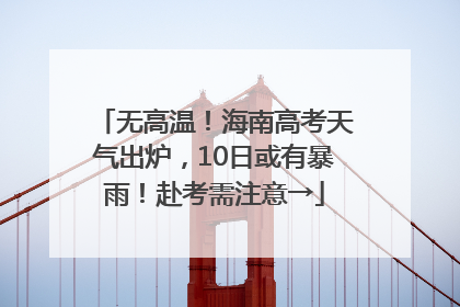 无高温！海南高考天气出炉，10日或有暴雨！赴考需注意→