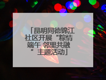 昆明同德锦江社区开展“粽情端午 邻里共融”主题活动