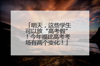 明天，这些学生可以放“高考假”！今年福建高考考场有两个变化！