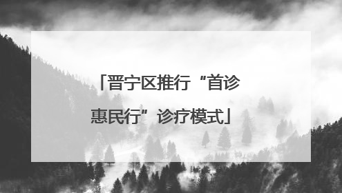 晋宁区推行“首诊惠民行”诊疗模式