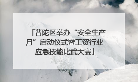 普陀区举办“安全生产月”启动仪式暨工贸行业应急技能比武大赛