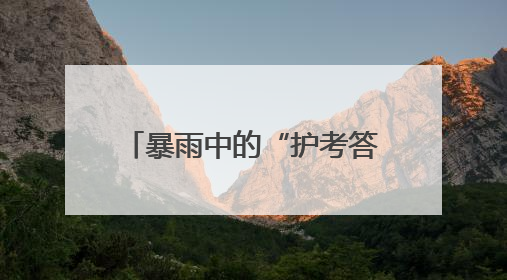 暴雨中的“护考答卷” 武汉新洲公安暖心护航高考首日