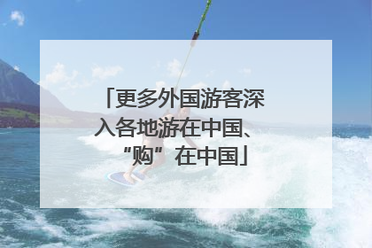 更多外国游客深入各地游在中国、“购”在中国