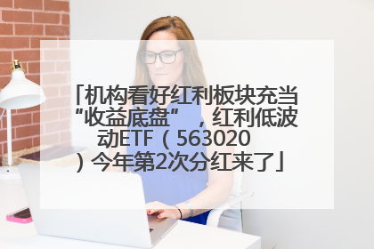 机构看好红利板块充当“收益底盘”，红利低波动ETF（563020）今年第2次分红来了