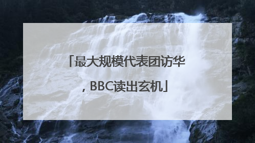最大规模代表团访华，BBC读出玄机